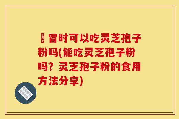 忎冒时可以吃灵芝孢子粉吗(能吃灵芝孢子粉吗？灵芝孢子粉的食用方法分享)-第1张图片-灵芝之家