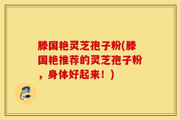 滕国艳灵芝孢子粉(滕国艳推荐的灵芝孢子粉,身体好起来!)-第1张图片-灵芝之家 滕国艳灵芝孢子粉(滕国艳推荐的灵芝孢子粉,身体好起来!)-第1张图片-灵芝之家