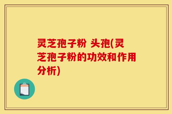 灵芝孢子粉 头孢(灵芝孢子粉的功效和作用分析)-第1张图片-灵芝之家 灵芝孢子粉 头孢(灵芝孢子粉的功效和作用分析)-第1张图片-灵芝之家