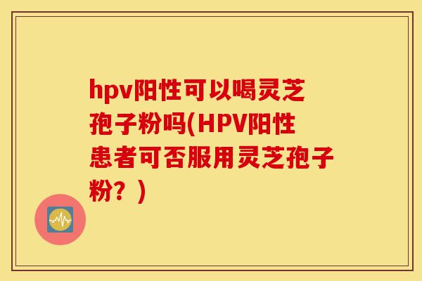 hpv阳性可以喝灵芝孢子粉吗(HPV阳性患者可否服用灵芝孢子粉?)-第1张图片-灵芝之家 hpv阳性可以喝灵芝孢子粉吗(HPV阳性患者可否服用灵芝孢子粉?)-第1张图片-灵芝之家