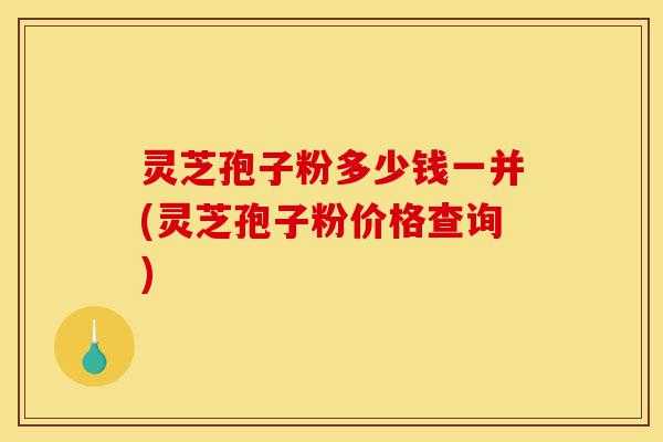 灵芝孢子粉多少钱一并(灵芝孢子粉价格查询)-第1张图片-灵芝之家 灵芝孢子粉多少钱一并(灵芝孢子粉价格查询)-第1张图片-灵芝之家