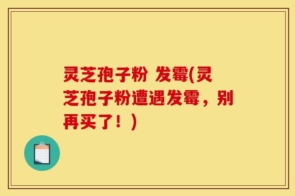 灵芝孢子粉 发霉(灵芝孢子粉遭遇发霉,别再买了!)-第1张图片-灵芝之家 灵芝孢子粉 发霉(灵芝孢子粉遭遇发霉,别再买了!)-第1张图片-灵芝之家