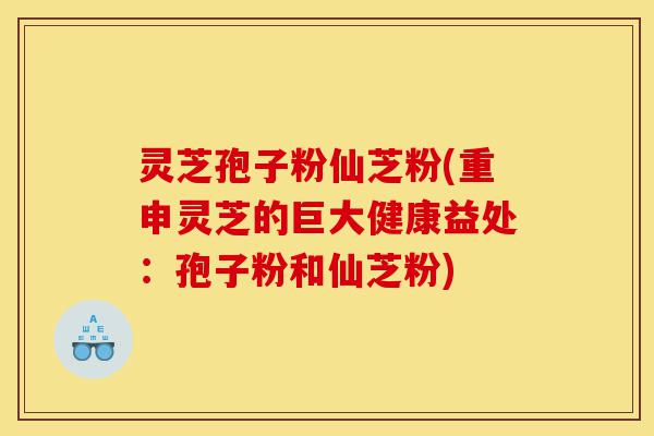灵芝孢子粉仙芝粉(重申灵芝的巨大健康益处:孢子粉和仙芝粉)-第1张图片-灵芝之家 灵芝孢子粉仙芝粉(重申灵芝的巨大健康益处:孢子粉和仙芝粉)-第1张图片-灵芝之家