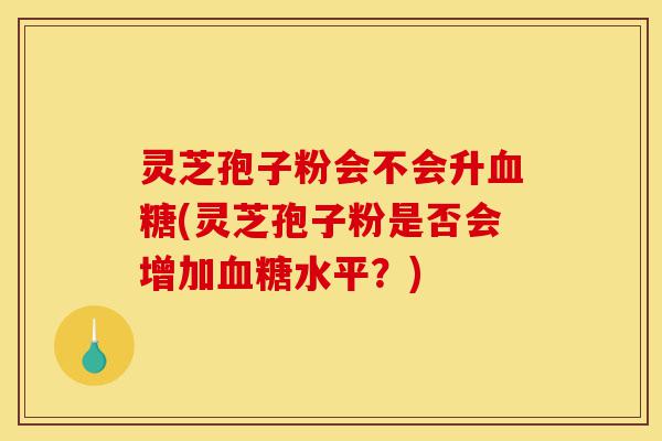 灵芝孢子粉会不会升血糖(灵芝孢子粉是否会增加血糖水平?)-第1张图片-灵芝之家 灵芝孢子粉会不会升血糖(灵芝孢子粉是否会增加血糖水平?)-第1张图片-灵芝之家