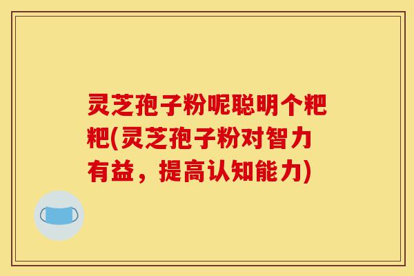 灵芝孢子粉呢聪明个粑粑(灵芝孢子粉对智力有益,提高认知能力)-第1张图片-灵芝之家 灵芝孢子粉呢聪明个粑粑(灵芝孢子粉对智力有益,提高认知能力)-第1张图片-灵芝之家