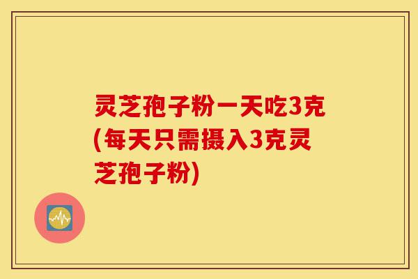 灵芝孢子粉一天吃3克(每天只需摄入3克灵芝孢子粉)-第1张图片-灵芝之家 灵芝孢子粉一天吃3克(每天只需摄入3克灵芝孢子粉)-第1张图片-灵芝之家