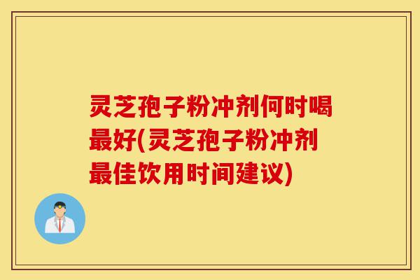 灵芝孢子粉冲剂何时喝最好(灵芝孢子粉冲剂最佳饮用时间建议)-第1张图片-灵芝之家 灵芝孢子粉冲剂何时喝最好(灵芝孢子粉冲剂最佳饮用时间建议)-第1张图片-灵芝之家
