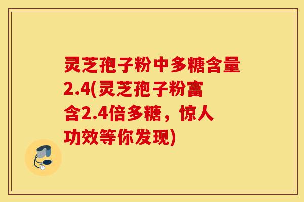 灵芝孢子粉中多糖含量2.4(灵芝孢子粉富含2.4倍多糖,惊人功效等你发现)-第1张图片-灵芝之家 灵芝孢子粉中多糖含量2.4(灵芝孢子粉富含2.4倍多糖,惊人功效等你发现)-第1张图片-灵芝之家