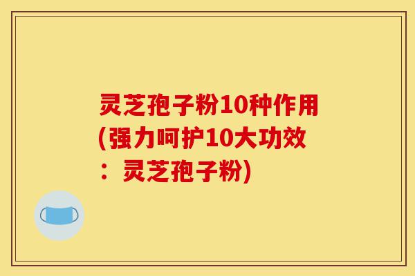 灵芝孢子粉10种作用(强力呵护10大功效：灵芝孢子粉)-第1张图片-灵芝之家