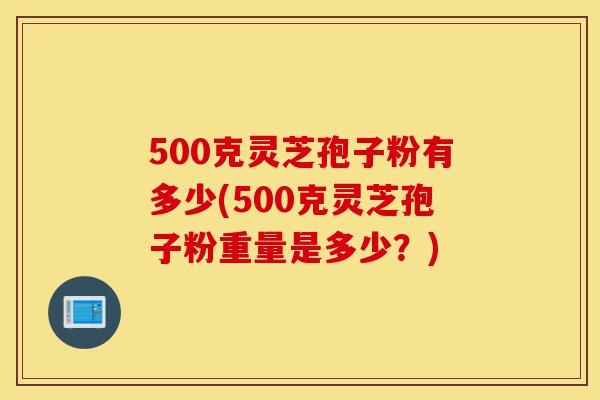 500克灵芝孢子粉有多少(500克灵芝孢子粉重量是多少?)-第1张图片-灵芝之家 500克灵芝孢子粉有多少(500克灵芝孢子粉重量是多少?)-第1张图片-灵芝之家