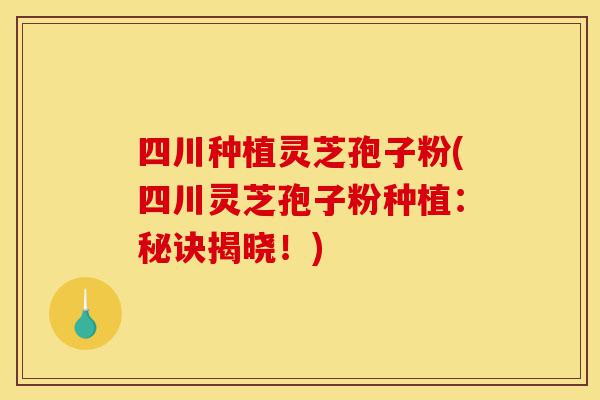 四川种植灵芝孢子粉(四川灵芝孢子粉种植:秘诀揭晓!)-第1张图片-灵芝之家 四川种植灵芝孢子粉(四川灵芝孢子粉种植:秘诀揭晓!)-第1张图片-灵芝之家