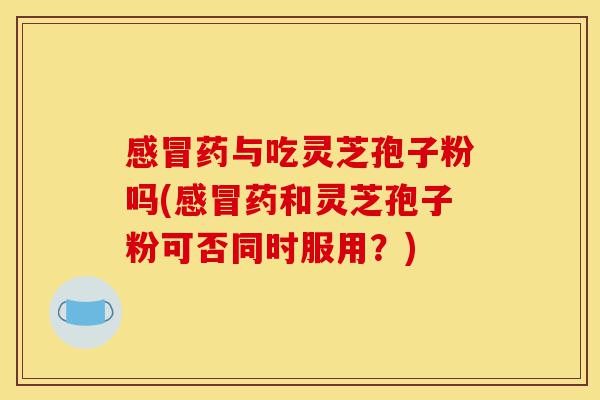 感冒药与吃灵芝孢子粉吗(感冒药和灵芝孢子粉可否同时服用?)-第1张图片-灵芝之家 感冒药与吃灵芝孢子粉吗(感冒药和灵芝孢子粉可否同时服用?)-第1张图片-灵芝之家