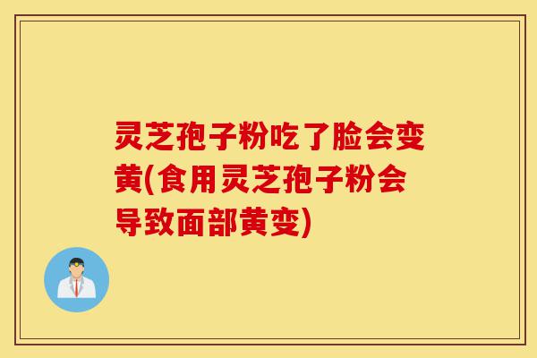 灵芝孢子粉吃了脸会变黄(食用灵芝孢子粉会导致面部黄变)-第1张图片-灵芝之家 灵芝孢子粉吃了脸会变黄(食用灵芝孢子粉会导致面部黄变)-第1张图片-灵芝之家