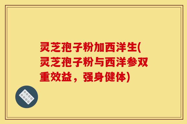 灵芝孢子粉加西洋生(灵芝孢子粉与西洋参双重效益,强身健体)-第1张图片-灵芝之家 灵芝孢子粉加西洋生(灵芝孢子粉与西洋参双重效益,强身健体)-第1张图片-灵芝之家