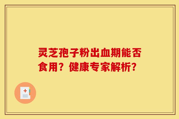 灵芝孢子粉出血期能否食用？健康专家解析？-第1张图片-灵芝之家