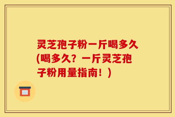 灵芝孢子粉一斤喝多久(喝多久?一斤灵芝孢子粉用量指南!)-第1张图片-灵芝之家 灵芝孢子粉一斤喝多久(喝多久?一斤灵芝孢子粉用量指南!)-第1张图片-灵芝之家