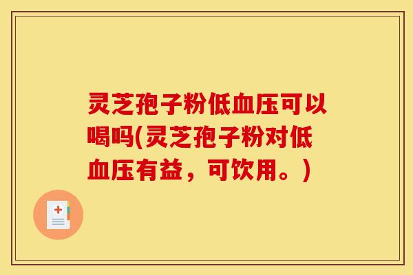 灵芝孢子粉低血压可以喝吗(灵芝孢子粉对低血压有益，可饮用。)-第1张图片-灵芝之家