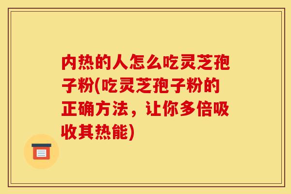 内热的人怎么吃灵芝孢子粉(吃灵芝孢子粉的正确方法,让你多倍吸收其热能)-第1张图片-灵芝之家 内热的人怎么吃灵芝孢子粉(吃灵芝孢子粉的正确方法,让你多倍吸收其热能)-第1张图片-灵芝之家