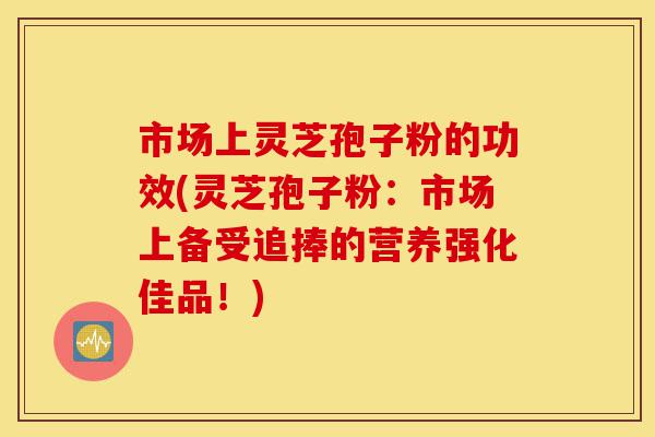 市场上灵芝孢子粉的功效(灵芝孢子粉:市场上备受追捧的营养强化佳品!)-第1张图片-灵芝之家 市场上灵芝孢子粉的功效(灵芝孢子粉:市场上备受追捧的营养强化佳品!)-第1张图片-灵芝之家
