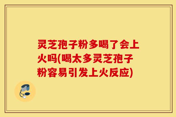 灵芝孢子粉多喝了会上火吗(喝太多灵芝孢子粉容易引发上火反应)-第1张图片-灵芝之家 灵芝孢子粉多喝了会上火吗(喝太多灵芝孢子粉容易引发上火反应)-第1张图片-灵芝之家