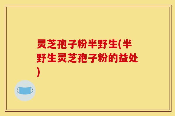 灵芝孢子粉半野生(半野生灵芝孢子粉的益处)-第1张图片-灵芝之家 灵芝孢子粉半野生(半野生灵芝孢子粉的益处)-第1张图片-灵芝之家