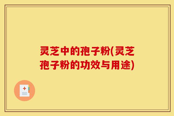 灵芝中的孢子粉(灵芝孢子粉的功效与用途)-第1张图片-灵芝之家 灵芝中的孢子粉(灵芝孢子粉的功效与用途)-第1张图片-灵芝之家