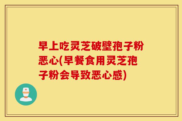 早上吃灵芝破壁孢子粉恶心(早餐食用灵芝孢子粉会导致恶心感)-第1张图片-灵芝之家 早上吃灵芝破壁孢子粉恶心(早餐食用灵芝孢子粉会导致恶心感)-第1张图片-灵芝之家