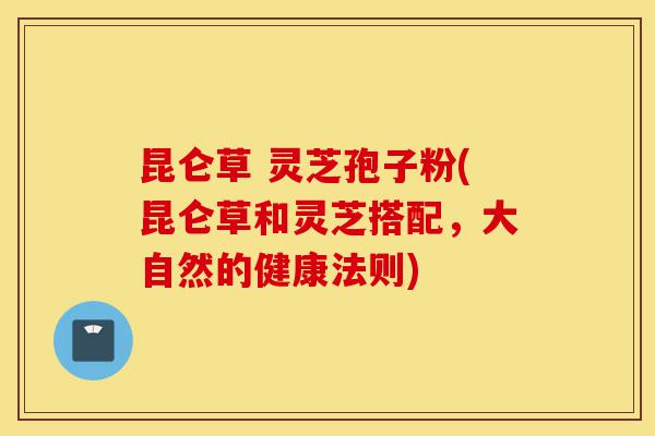 昆仑草 灵芝孢子粉(昆仑草和灵芝搭配，大自然的健康法则)-第1张图片-灵芝之家