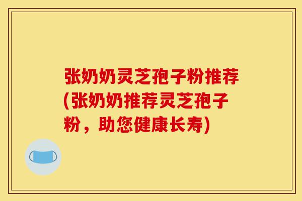 张奶奶灵芝孢子粉推荐(张奶奶推荐灵芝孢子粉,助您健康长寿)-第1张图片-灵芝之家 张奶奶灵芝孢子粉推荐(张奶奶推荐灵芝孢子粉,助您健康长寿)-第1张图片-灵芝之家