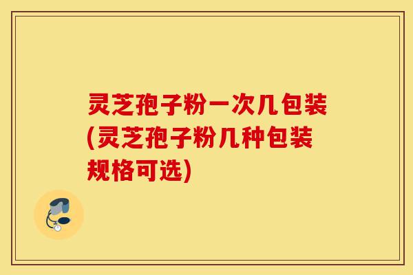 灵芝孢子粉一次几包装(灵芝孢子粉几种包装规格可选)-第1张图片-灵芝之家 灵芝孢子粉一次几包装(灵芝孢子粉几种包装规格可选)-第1张图片-灵芝之家