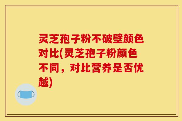 灵芝孢子粉不破壁颜色对比(灵芝孢子粉颜色不同,对比营养是否优越)-第1张图片-灵芝之家 灵芝孢子粉不破壁颜色对比(灵芝孢子粉颜色不同,对比营养是否优越)-第1张图片-灵芝之家
