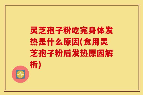 灵芝孢子粉吃完身体发热是什么原因(食用灵芝孢子粉后发热原因解析)-第1张图片-灵芝之家