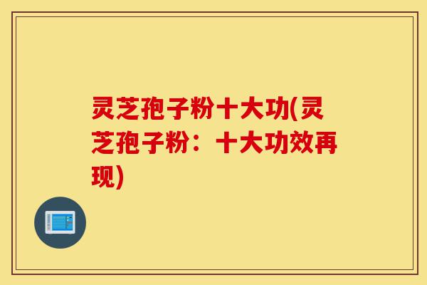 灵芝孢子粉十大功(灵芝孢子粉:十大功效再现)-第1张图片-灵芝之家 灵芝孢子粉十大功(灵芝孢子粉:十大功效再现)-第1张图片-灵芝之家