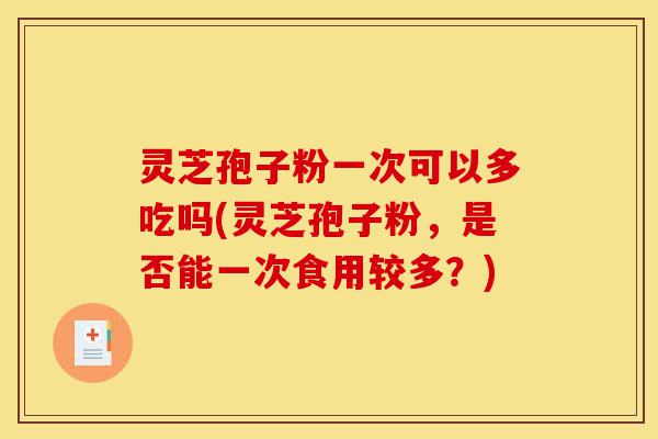 灵芝孢子粉一次可以多吃吗(灵芝孢子粉,是否能一次食用较多?)-第1张图片-灵芝之家 灵芝孢子粉一次可以多吃吗(灵芝孢子粉,是否能一次食用较多?)-第1张图片-灵芝之家