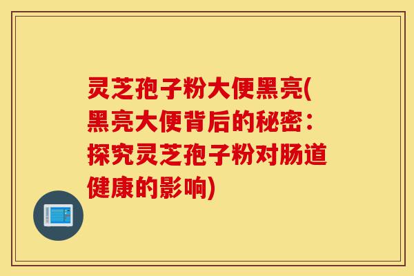 灵芝孢子粉大便黑亮(黑亮大便背后的秘密:探究灵芝孢子粉对肠道健康的影响)-第1张图片-灵芝之家 灵芝孢子粉大便黑亮(黑亮大便背后的秘密:探究灵芝孢子粉对肠道健康的影响)-第1张图片-灵芝之家