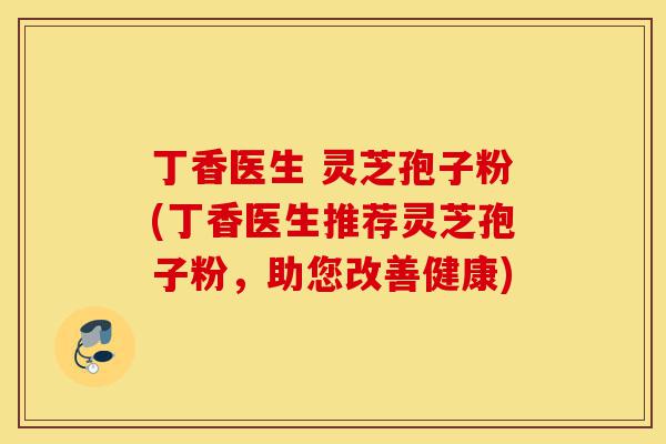 丁香医生 灵芝孢子粉(丁香医生推荐灵芝孢子粉,助您改善健康)-第1张图片-灵芝之家 丁香医生 灵芝孢子粉(丁香医生推荐灵芝孢子粉,助您改善健康)-第1张图片-灵芝之家