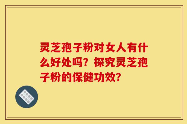 灵芝孢子粉对女人有什么好处吗?探究灵芝孢子粉的保健功效?-第1张图片-灵芝之家 灵芝孢子粉对女人有什么好处吗?探究灵芝孢子粉的保健功效?-第1张图片-灵芝之家