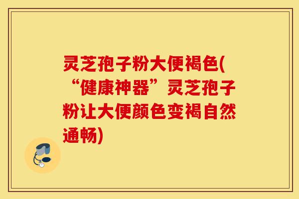 灵芝孢子粉大便褐色(“健康神器”灵芝孢子粉让大便颜色变褐自然通畅)-第1张图片-灵芝之家 灵芝孢子粉大便褐色(“健康神器”灵芝孢子粉让大便颜色变褐自然通畅)-第1张图片-灵芝之家