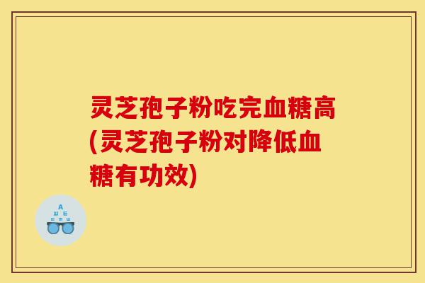 灵芝孢子粉吃完血糖高(灵芝孢子粉对降低血糖有功效)-第1张图片-灵芝之家 灵芝孢子粉吃完血糖高(灵芝孢子粉对降低血糖有功效)-第1张图片-灵芝之家