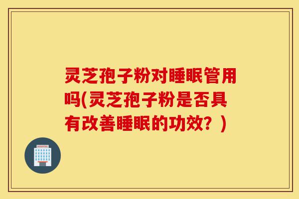 灵芝孢子粉对睡眠管用吗(灵芝孢子粉是否具有改善睡眠的功效?)-第1张图片-灵芝之家 灵芝孢子粉对睡眠管用吗(灵芝孢子粉是否具有改善睡眠的功效?)-第1张图片-灵芝之家