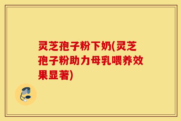 灵芝孢子粉下奶(灵芝孢子粉助力母乳喂养效果显著)-第1张图片-灵芝之家