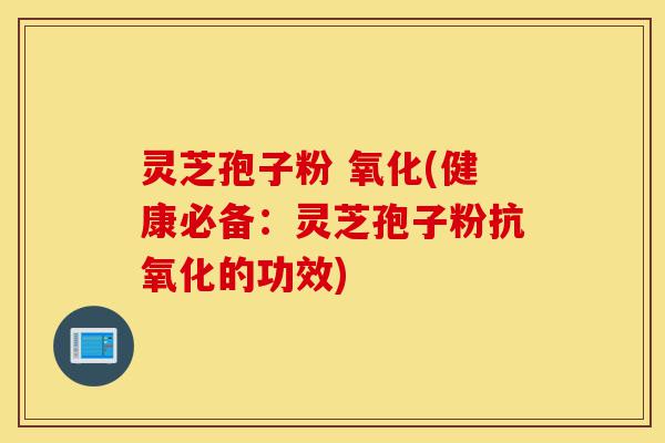 灵芝孢子粉 氧化(健康必备:灵芝孢子粉抗氧化的功效)-第1张图片-灵芝之家 灵芝孢子粉 氧化(健康必备:灵芝孢子粉抗氧化的功效)-第1张图片-灵芝之家