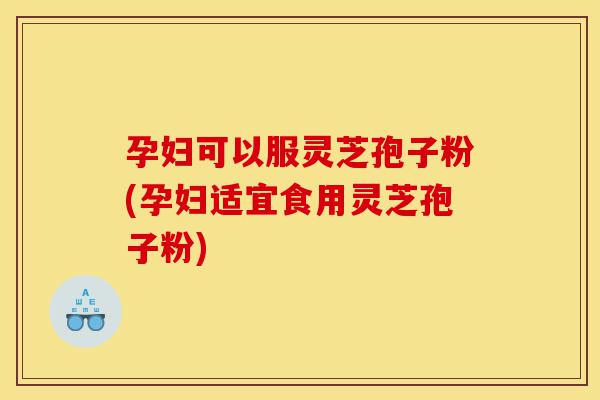孕妇可以服灵芝孢子粉(孕妇适宜食用灵芝孢子粉)-第1张图片-灵芝之家 孕妇可以服灵芝孢子粉(孕妇适宜食用灵芝孢子粉)-第1张图片-灵芝之家