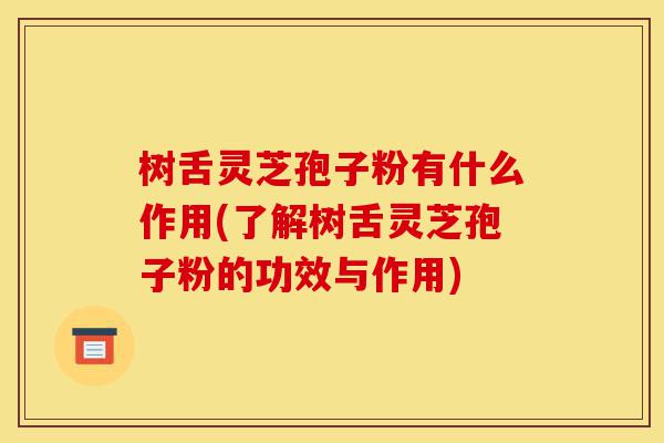 树舌灵芝孢子粉有什么作用(了解树舌灵芝孢子粉的功效与作用)-第1张图片-灵芝之家 树舌灵芝孢子粉有什么作用(了解树舌灵芝孢子粉的功效与作用)-第1张图片-灵芝之家