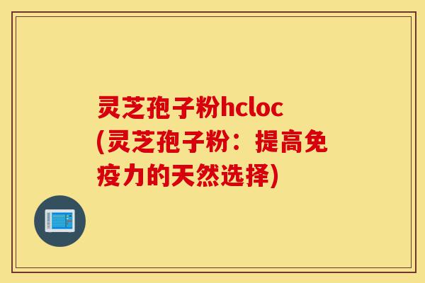 灵芝孢子粉hcloc(灵芝孢子粉：提高免疫力的天然选择)-第1张图片-灵芝之家