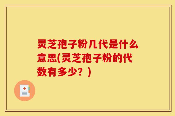 灵芝孢子粉几代是什么意思(灵芝孢子粉的代数有多少?)-第1张图片-灵芝之家 灵芝孢子粉几代是什么意思(灵芝孢子粉的代数有多少?)-第1张图片-灵芝之家