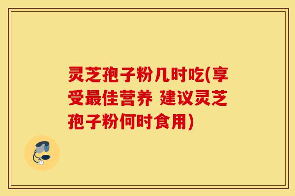 灵芝孢子粉几时吃(享受最佳营养 建议灵芝孢子粉何时食用)-第1张图片-灵芝之家 灵芝孢子粉几时吃(享受最佳营养 建议灵芝孢子粉何时食用)-第1张图片-灵芝之家