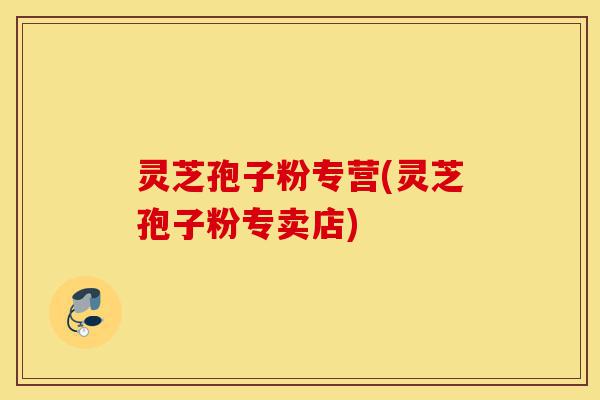 灵芝孢子粉专营(灵芝孢子粉专卖店)-第1张图片-灵芝之家 灵芝孢子粉专营(灵芝孢子粉专卖店)-第1张图片-灵芝之家