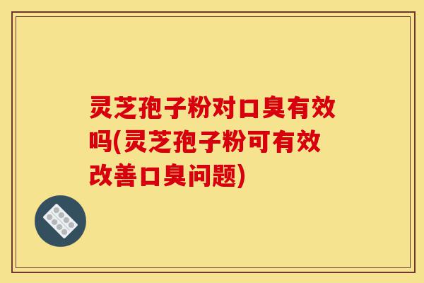 灵芝孢子粉对口臭有效吗(灵芝孢子粉可有效改善口臭问题)-第1张图片-灵芝之家 灵芝孢子粉对口臭有效吗(灵芝孢子粉可有效改善口臭问题)-第1张图片-灵芝之家