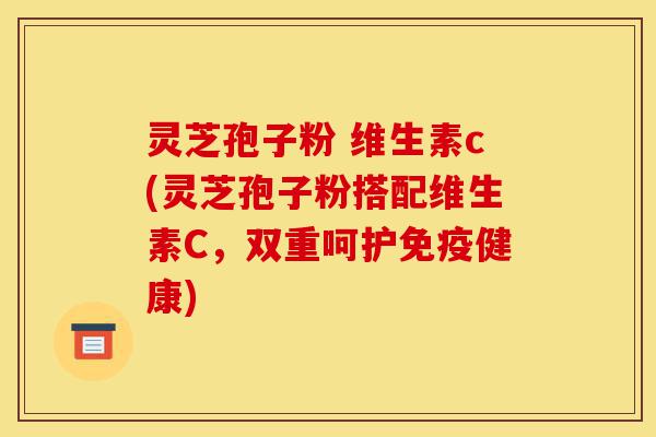 灵芝孢子粉 维生素c(灵芝孢子粉搭配维生素C,双重呵护免疫健康)-第1张图片-灵芝之家 灵芝孢子粉 维生素c(灵芝孢子粉搭配维生素C,双重呵护免疫健康)-第1张图片-灵芝之家